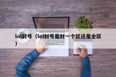 ​lol封号（lol封号是封一个区还是全区）