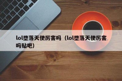 ​lol堕落天使厉害吗（lol堕落天使厉害吗贴吧）