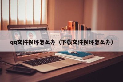 ​qq文件损坏怎么办（下载文件损坏怎么办）