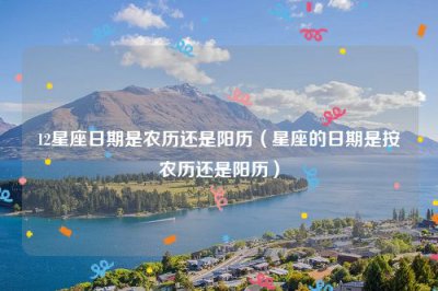 ​12星座日期是农历还是阳历（星座的日期是按农历还是阳历）