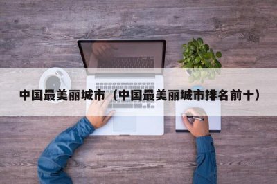 ​中国最美丽城市（中国最美丽城市排名前十）