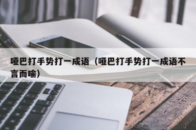 ​哑巴打手势打一成语（哑巴打手势打一成语不言而喻）