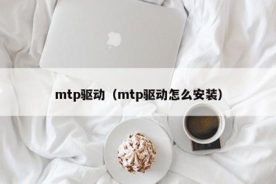 ​mtp驱动（mtp驱动怎么安装）
