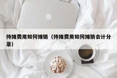 ​待摊费用如何摊销（待摊费用如何摊销会计分录）