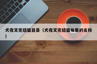 ​犬夜叉完结篇目录（犬夜叉完结篇每集的名称）