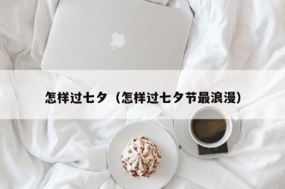 ​怎样过七夕（怎样过七夕节最浪漫）