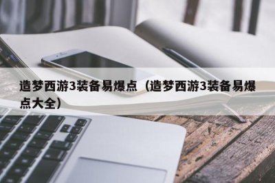 ​造梦西游3装备易爆点（造梦西游3装备易爆点大全）
