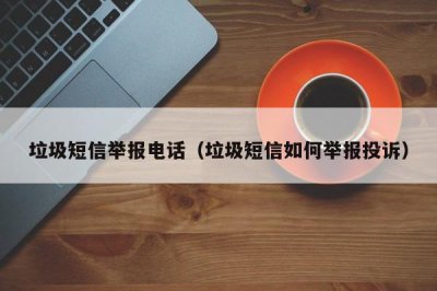 ​垃圾短信举报电话（垃圾短信如何举报投诉）