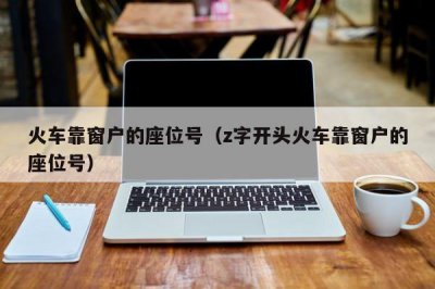 ​火车靠窗户的座位号（z字开头火车靠窗户的座位号）