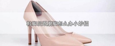 ​鞋后跟磨脚怎么处理方法视频 鞋后跟磨脚怎么处理方法图片