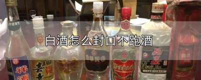 ​白酒口没封好还能喝吗 白酒用什么封口不会散发