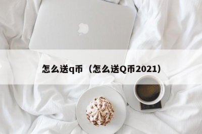 ​怎么送q币（怎么送Q币2025）