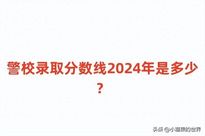 ​警校录取分数线2024年是多少？全国提前批公安院校分数线