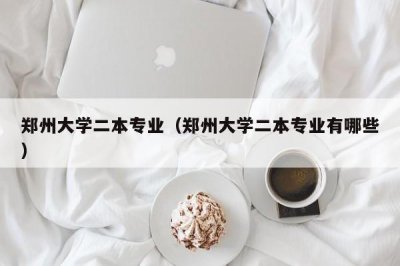​郑州大学二本专业（郑州大学二本专业有哪些）