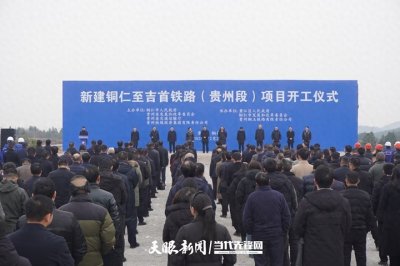 ​正式开工！新建铜仁至吉首铁路（贵州段）项目开工仪式在铜举行